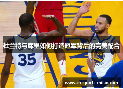 杜兰特与库里如何打造冠军背后的完美配合 杜兰特与库里如何打造冠军背后的完美配合