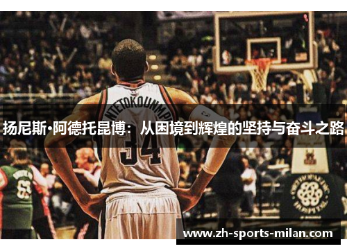 扬尼斯·阿德托昆博:从困境到辉煌的坚持与奋斗之路 扬尼斯·阿德托昆博:从困境到辉煌的坚持与奋斗之路