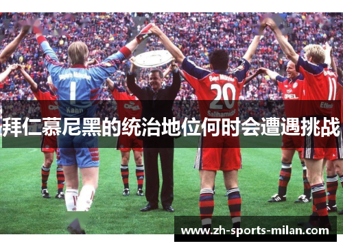 拜仁慕尼黑的统治地位何时会遭遇挑战 拜仁慕尼黑的统治地位何时会遭遇挑战