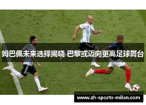 姆巴佩未来选择揭晓 巴黎或迈向更高足球舞台 姆巴佩未来选择揭晓 巴黎或迈向更高足球舞台