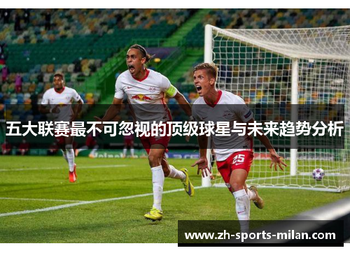 五大联赛最不可忽视的顶级球星与未来趋势分析 五大联赛最不可忽视的顶级球星与未来趋势分析