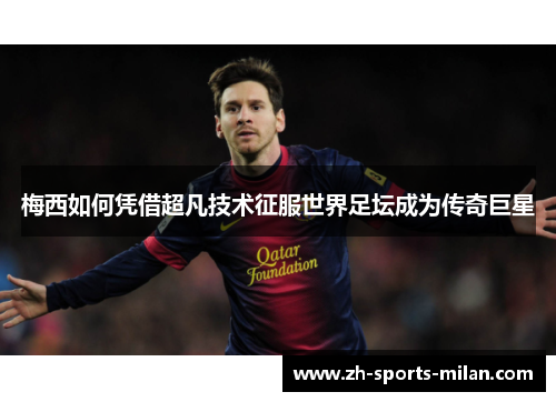 梅西如何凭借超凡技术征服世界足坛成为传奇巨星 梅西如何凭借超凡技术征服世界足坛成为传奇巨星