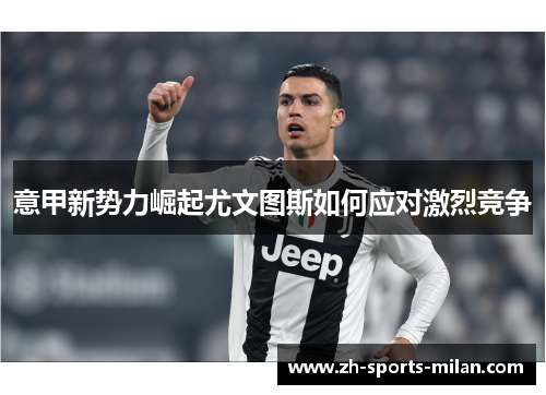 意甲新势力崛起尤文图斯如何应对激烈竞争 意甲新势力崛起尤文图斯如何应对激烈竞争