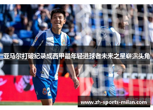 亚马尔打破纪录成西甲最年轻进球者未来之星崭露头角 亚马尔打破纪录成西甲最年轻进球者未来之星崭露头角
