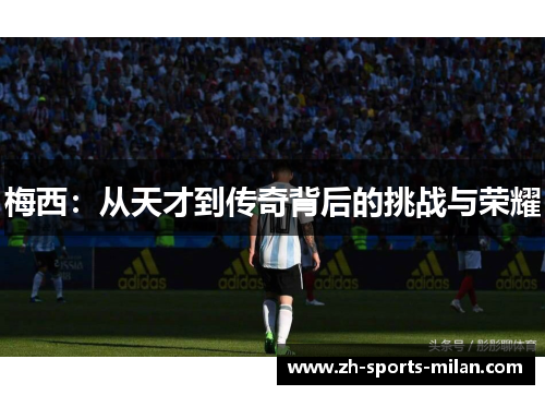 梅西:从天才到传奇背后的挑战与荣耀 梅西:从天才到传奇背后的挑战与荣耀
