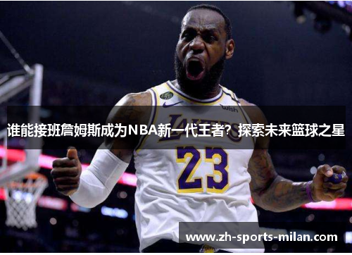 谁能接班詹姆斯成为NBA新一代王者?探索未来篮球之星 谁能接班詹姆斯成为NBA新一代王者?探索未来篮球之星