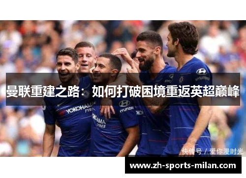 曼联重建之路:如何打破困境重返英超巅峰 曼联重建之路:如何打破困境重返英超巅峰
