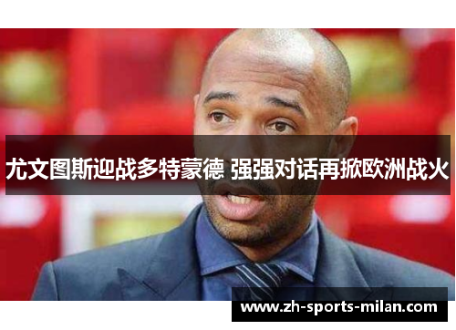 尤文图斯迎战多特蒙德 强强对话再掀欧洲战火 尤文图斯迎战多特蒙德 强强对话再掀欧洲战火