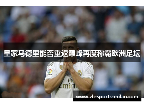皇家马德里能否重返巅峰再度称霸欧洲足坛 皇家马德里能否重返巅峰再度称霸欧洲足坛