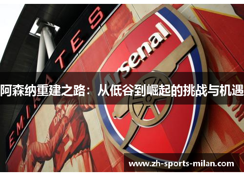 阿森纳重建之路:从低谷到崛起的挑战与机遇 阿森纳重建之路:从低谷到崛起的挑战与机遇
