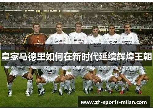 皇家马德里如何在新时代延续辉煌王朝 皇家马德里如何在新时代延续辉煌王朝