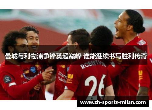 曼城与利物浦争锋英超巅峰 谁能继续书写胜利传奇 曼城与利物浦争锋英超巅峰 谁能继续书写胜利传奇