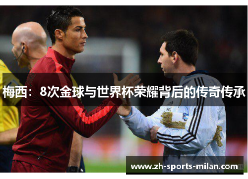 梅西:8次金球与世界杯荣耀背后的传奇传承 梅西:8次金球与世界杯荣耀背后的传奇传承