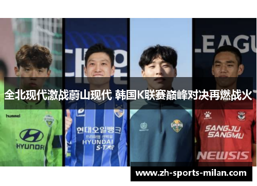 全北现代激战蔚山现代 韩国K联赛巅峰对决再燃战火 全北现代激战蔚山现代 韩国K联赛巅峰对决再燃战火