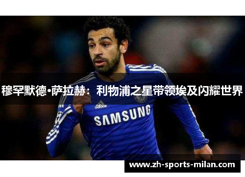 穆罕默德·萨拉赫:利物浦之星带领埃及闪耀世界 穆罕默德·萨拉赫:利物浦之星带领埃及闪耀世界