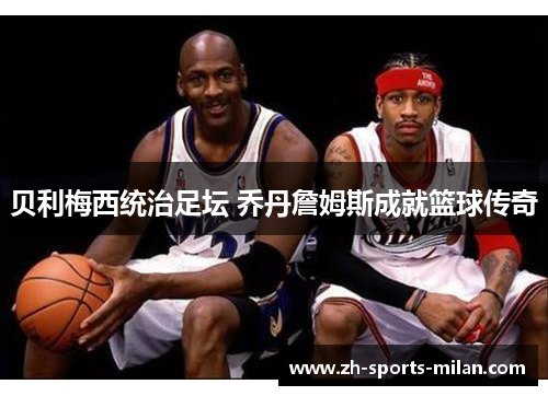 贝利梅西统治足坛 乔丹詹姆斯成就篮球传奇 贝利梅西统治足坛 乔丹詹姆斯成就篮球传奇
