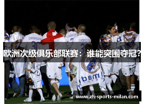 欧洲次级俱乐部联赛:谁能突围夺冠? 欧洲次级俱乐部联赛:谁能突围夺冠?