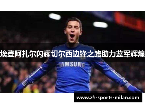 埃登阿扎尔闪耀切尔西边锋之路助力蓝军辉煌 埃登阿扎尔闪耀切尔西边锋之路助力蓝军辉煌