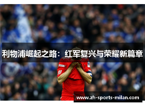 利物浦崛起之路:红军复兴与荣耀新篇章 利物浦崛起之路:红军复兴与荣耀新篇章