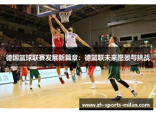 德国篮球联赛发展新篇章:德篮联未来愿景与挑战 德国篮球联赛发展新篇章:德篮联未来愿景与挑战