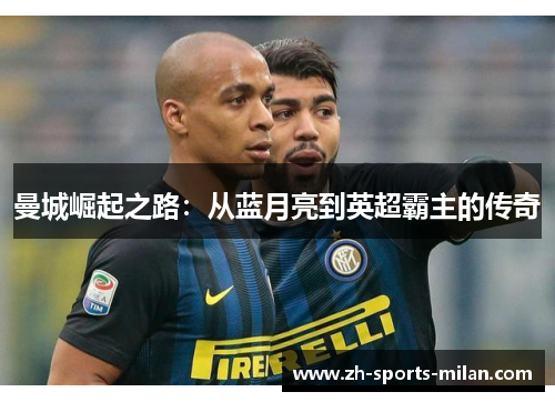 曼城崛起之路:从蓝月亮到英超霸主的传奇 曼城崛起之路:从蓝月亮到英超霸主的传奇