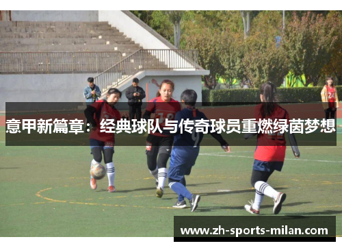 意甲新篇章:经典球队与传奇球员重燃绿茵梦想 意甲新篇章:经典球队与传奇球员重燃绿茵梦想