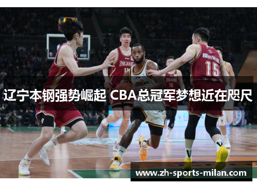 辽宁本钢强势崛起 CBA总冠军梦想近在咫尺 辽宁本钢强势崛起 CBA总冠军梦想近在咫尺