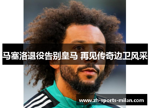 马塞洛退役告别皇马 再见传奇边卫风采 马塞洛退役告别皇马 再见传奇边卫风采