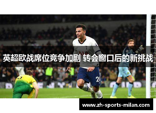 英超欧战席位竞争加剧 转会窗口后的新挑战 英超欧战席位竞争加剧 转会窗口后的新挑战
