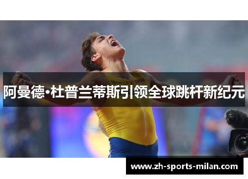阿曼德·杜普兰蒂斯引领全球跳杆新纪元 阿曼德·杜普兰蒂斯引领全球跳杆新纪元