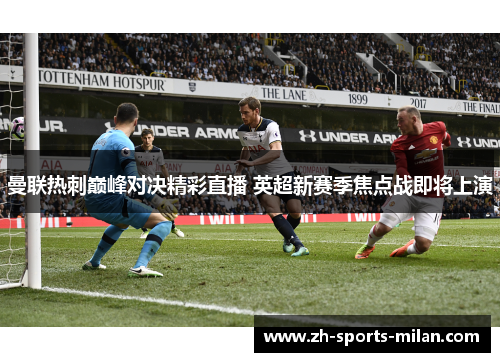 曼联热刺巅峰对决精彩直播 英超新赛季焦点战即将上演 曼联热刺巅峰对决精彩直播 英超新赛季焦点战即将上演