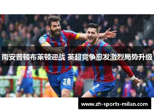 南安普顿布莱顿迎战 英超竞争愈发激烈局势升级