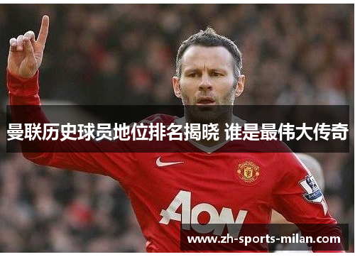 曼联历史球员地位排名揭晓 谁是最伟大传奇 曼联历史球员地位排名揭晓 谁是最伟大传奇