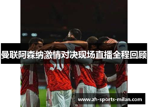 曼联阿森纳激情对决现场直播全程回顾 曼联阿森纳激情对决现场直播全程回顾