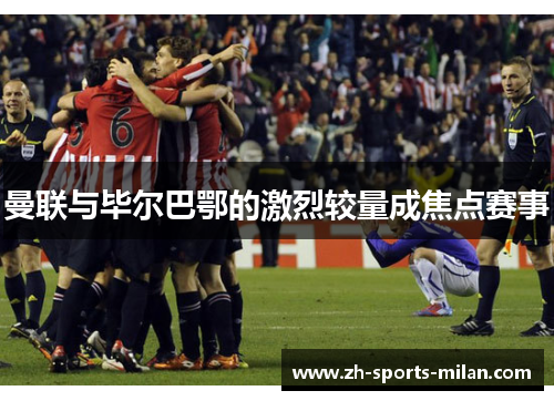 曼联与毕尔巴鄂的激烈较量成焦点赛事 曼联与毕尔巴鄂的激烈较量成焦点赛事