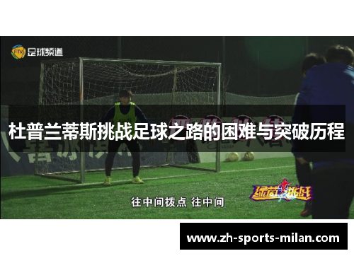 杜普兰蒂斯挑战足球之路的困难与突破历程 杜普兰蒂斯挑战足球之路的困难与突破历程