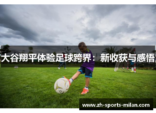 大谷翔平体验足球跨界:新收获与感悟 大谷翔平体验足球跨界:新收获与感悟