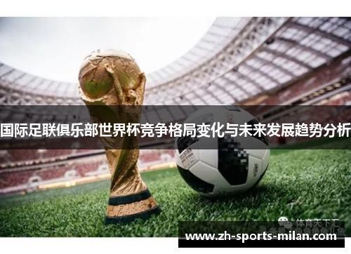 国际足联俱乐部世界杯竞争格局变化与未来发展趋势分析 国际足联俱乐部世界杯竞争格局变化与未来发展趋势分析