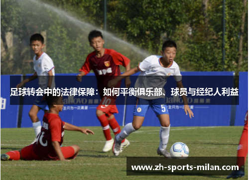 足球转会中的法律保障:如何平衡俱乐部、球员与经纪人利益 足球转会中的法律保障:如何平衡俱乐部、球员与经纪人利益