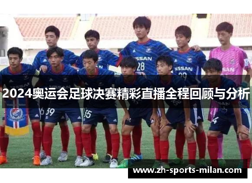 2024奥运会足球决赛精彩直播全程回顾与分析 2024奥运会足球决赛精彩直播全程回顾与分析