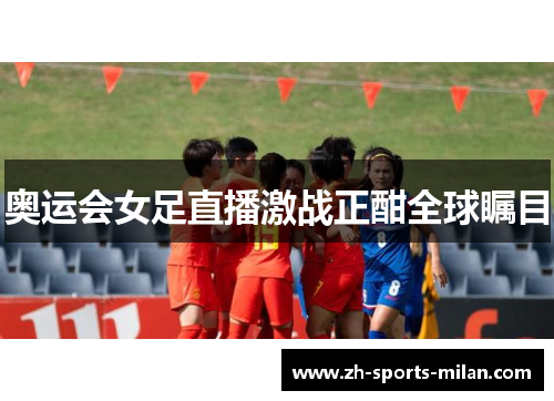 奥运会女足直播激战正酣全球瞩目 奥运会女足直播激战正酣全球瞩目